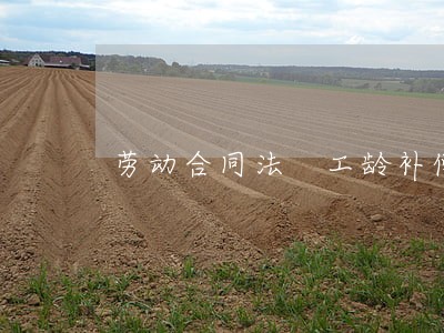 劳动合同法 工龄补偿 劳动合同法 工龄补偿